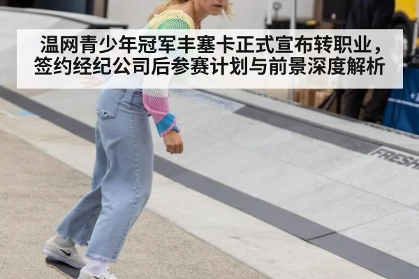 温网青少年冠军丰塞卡正式宣布转职业，签约经纪公司后参赛计划与前景深度解析