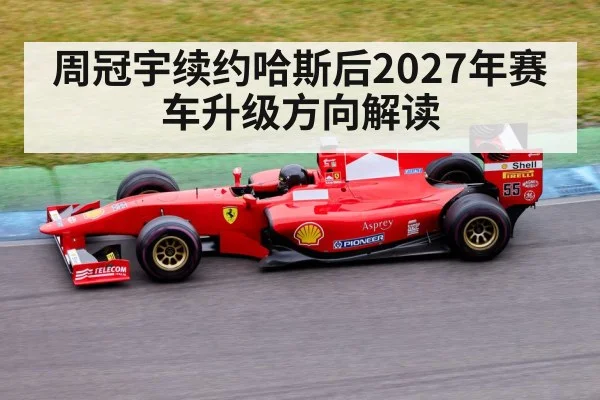 周冠宇续约哈斯后2027年赛车升级方向解读