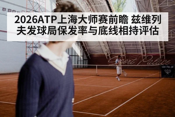2026ATP上海大师赛前瞻 兹维列夫发球局保发率与底线相持评估