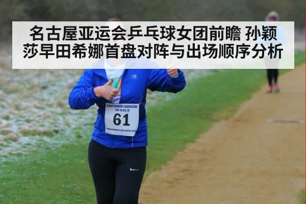 名古屋亚运会乒乓球女团前瞻 孙颖莎早田希娜首盘对阵与出场顺序分析