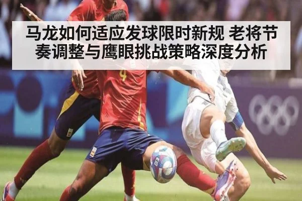 马龙如何适应发球限时新规 老将节奏调整与鹰眼挑战策略深度分析