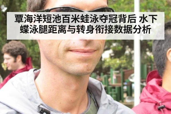 覃海洋短池百米蛙泳夺冠背后 水下蝶泳腿距离与转身衔接数据分析