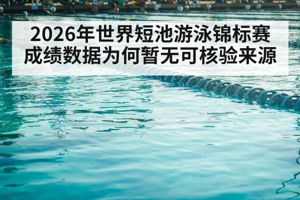 2026年世界短池游泳锦标赛成绩数据为何暂无可核验来源